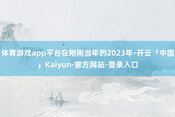 体育游戏app平台在刚刚当年的2023年-开云「中国」Kaiyun·官方网站-登录入口