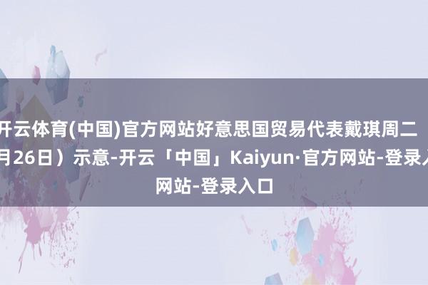 开云体育(中国)官方网站好意思国贸易代表戴琪周二（12月26日）示意-开云「中国」Kaiyun·官方网站-登录入口