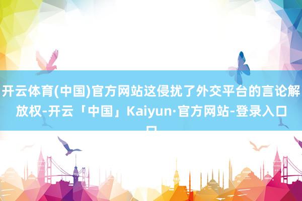 开云体育(中国)官方网站这侵扰了外交平台的言论解放权-开云「中国」Kaiyun·官方网站-登录入口