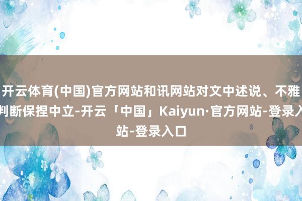 开云体育(中国)官方网站和讯网站对文中述说、不雅点判断保捏中立-开云「中国」Kaiyun·官方网站-登录入口
