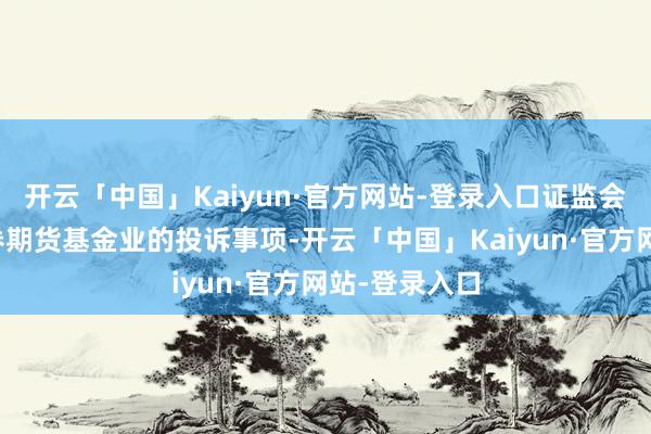 开云「中国」Kaiyun·官方网站-登录入口证监会承袭转办证券期货基金业的投诉事项-开云「中国」Kaiyun·官方网站-登录入口