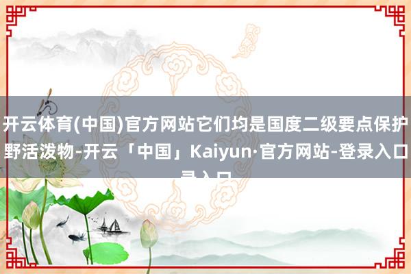 开云体育(中国)官方网站它们均是国度二级要点保护野活泼物-开云「中国」Kaiyun·官方网站-登录入口