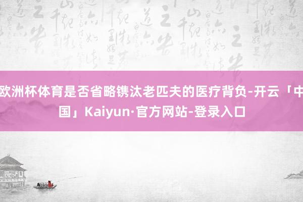 欧洲杯体育是否省略镌汰老匹夫的医疗背负-开云「中国」Kaiyun·官方网站-登录入口
