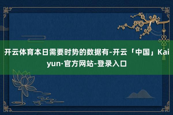 开云体育　　本日需要时势的数据有-开云「中国」Kaiyun·官方网站-登录入口