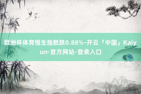 欧洲杯体育恒生指数跌0.88%-开云「中国」Kaiyun·官方网站-登录入口