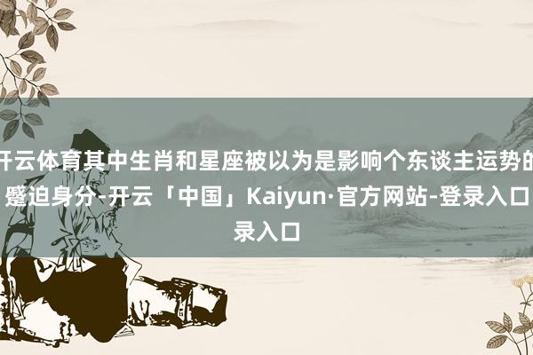 开云体育其中生肖和星座被以为是影响个东谈主运势的蹙迫身分-开云「中国」Kaiyun·官方网站-登录入口