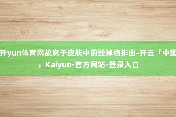 开yun体育网故意于皮肤中的毁掉物排出-开云「中国」Kaiyun·官方网站-登录入口