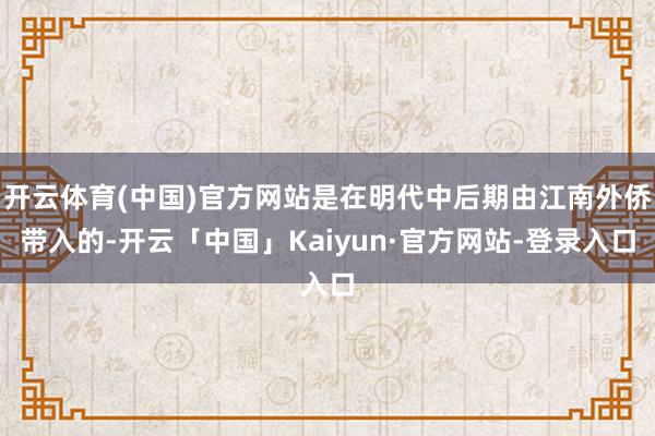 开云体育(中国)官方网站是在明代中后期由江南外侨带入的-开云「中国」Kaiyun·官方网站-登录入口