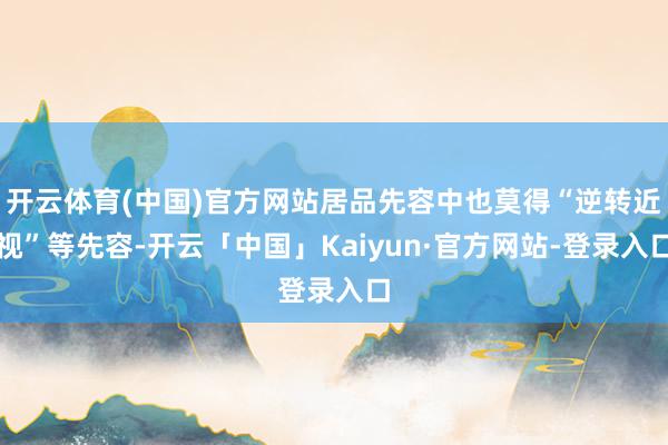 开云体育(中国)官方网站居品先容中也莫得“逆转近视”等先容-开云「中国」Kaiyun·官方网站-登录入口