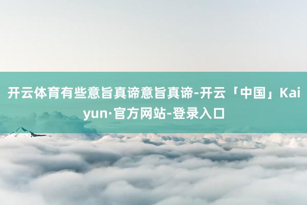 开云体育有些意旨真谛意旨真谛-开云「中国」Kaiyun·官方网站-登录入口
