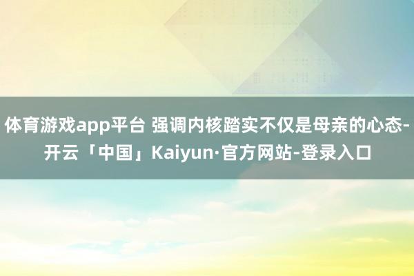 体育游戏app平台 强调内核踏实不仅是母亲的心态-开云「中国」Kaiyun·官方网站-登录入口