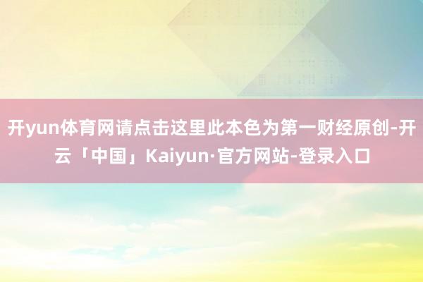 开yun体育网请点击这里此本色为第一财经原创-开云「中国」Kaiyun·官方网站-登录入口