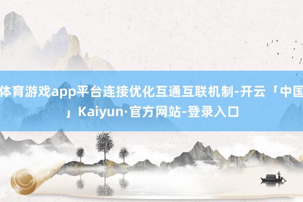 体育游戏app平台连接优化互通互联机制-开云「中国」Kaiyun·官方网站-登录入口