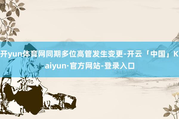 开yun体育网同期多位高管发生变更-开云「中国」Kaiyun·官方网站-登录入口