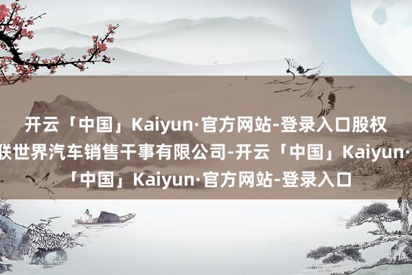 开云「中国」Kaiyun·官方网站-登录入口股权被实施的企业为众联世界汽车销售干事有限公司-开云「中国」Kaiyun·官方网站-登录入口