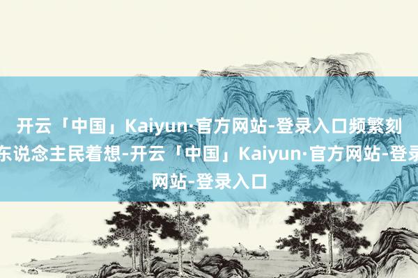 开云「中国」Kaiyun·官方网站-登录入口频繁刻刻为东说念主民着想-开云「中国」Kaiyun·官方网站-登录入口