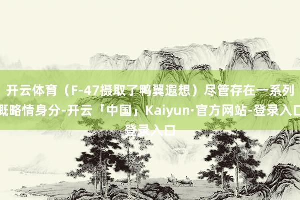 开云体育（F-47摄取了鸭翼遐想）尽管存在一系列概略情身分-开云「中国」Kaiyun·官方网站-登录入口