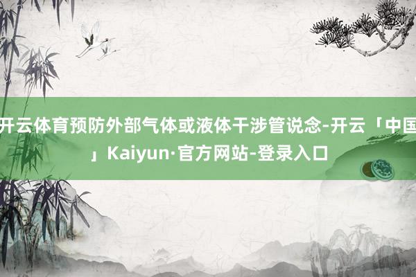 开云体育预防外部气体或液体干涉管说念-开云「中国」Kaiyun·官方网站-登录入口
