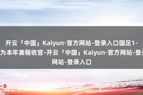 开云「中国」Kaiyun·官方网站-登录入口国足1-3日本为本年赛程收官-开云「中国」Kaiyun·官方网站-登录入口