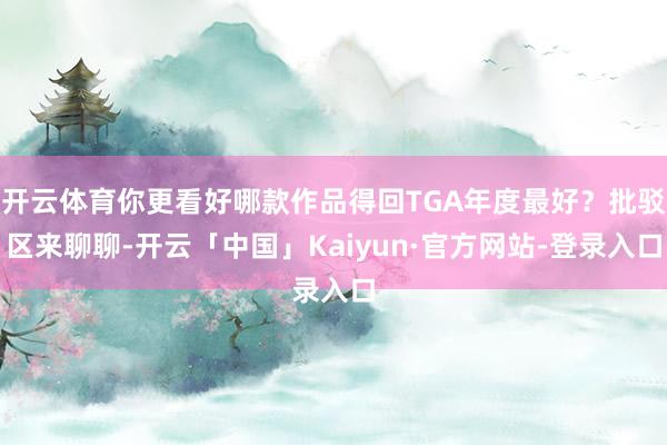 开云体育你更看好哪款作品得回TGA年度最好？批驳区来聊聊-开云「中国」Kaiyun·官方网站-登录入口