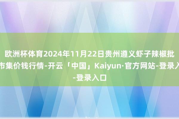 欧洲杯体育2024年11月22日贵州遵义虾子辣椒批发市集价钱行情-开云「中国」Kaiyun·官方网站-登录入口