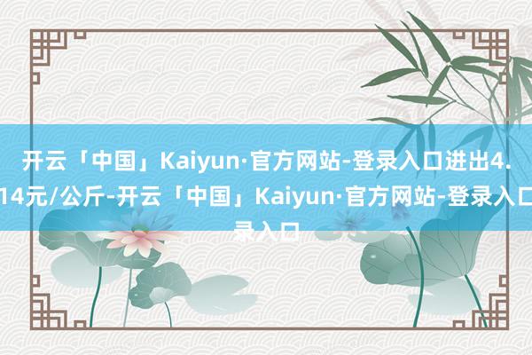 开云「中国」Kaiyun·官方网站-登录入口进出4.14元/公斤-开云「中国」Kaiyun·官方网站-登录入口