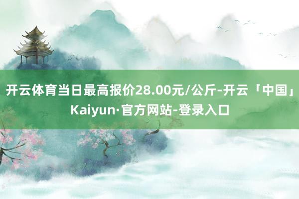 开云体育当日最高报价28.00元/公斤-开云「中国」Kaiyun·官方网站-登录入口