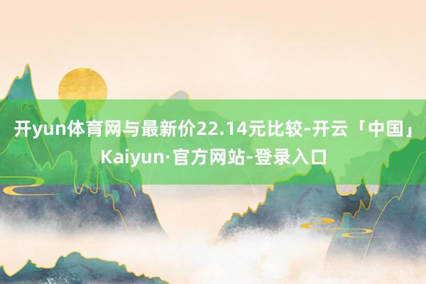 开yun体育网与最新价22.14元比较-开云「中国」Kaiyun·官方网站-登录入口