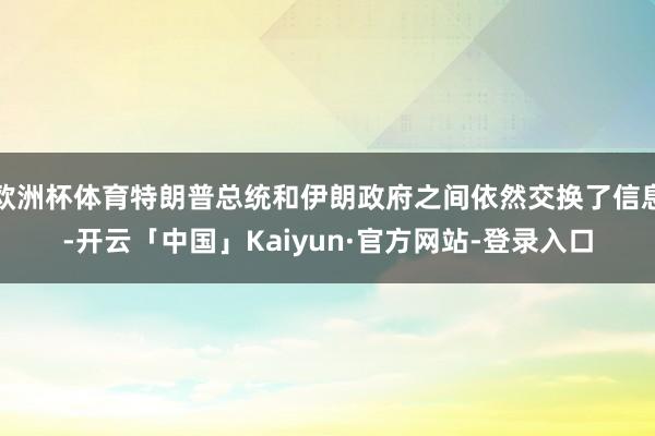 欧洲杯体育特朗普总统和伊朗政府之间依然交换了信息-开云「中国」Kaiyun·官方网站-登录入口