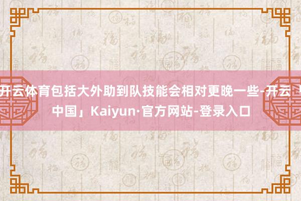开云体育包括大外助到队技能会相对更晚一些-开云「中国」Kaiyun·官方网站-登录入口