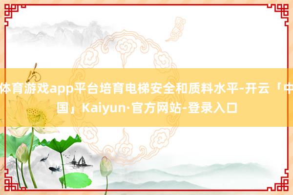体育游戏app平台培育电梯安全和质料水平-开云「中国」Kaiyun·官方网站-登录入口