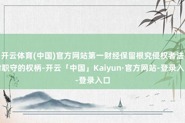 开云体育(中国)官方网站第一财经保留根究侵权者法律职守的权柄-开云「中国」Kaiyun·官方网站-登录入口
