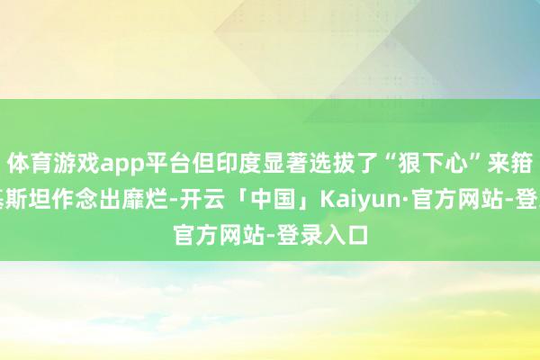 体育游戏app平台但印度显著选拔了“狠下心”来箝制巴基斯坦作念出靡烂-开云「中国」Kaiyun·官方网站-登录入口
