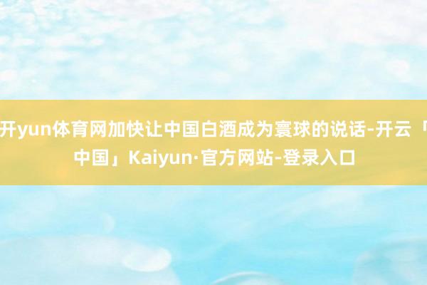 开yun体育网加快让中国白酒成为寰球的说话-开云「中国」Kaiyun·官方网站-登录入口