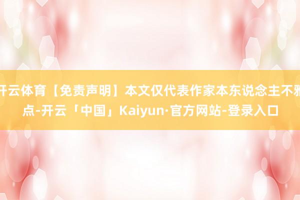 开云体育【免责声明】本文仅代表作家本东说念主不雅点-开云「中国」Kaiyun·官方网站-登录入口