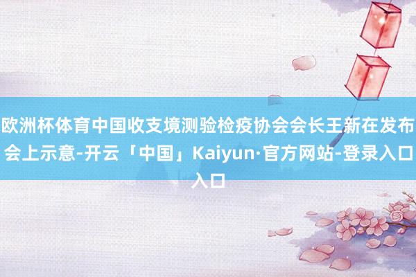 欧洲杯体育　　中国收支境测验检疫协会会长王新在发布会上示意-开云「中国」Kaiyun·官方网站-登录入口