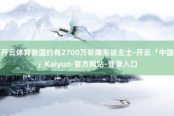 开云体育我国约有2700万听障东谈主士-开云「中国」Kaiyun·官方网站-登录入口
