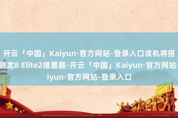 开云「中国」Kaiyun·官方网站-登录入口该机将搭载最新的骁龙8 Elite2措置器-开云「中国」Kaiyun·官方网站-登录入口