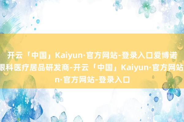 开云「中国」Kaiyun·官方网站-登录入口爱博诺德是一家眼科医疗居品研发商-开云「中国」Kaiyun·官方网站-登录入口
