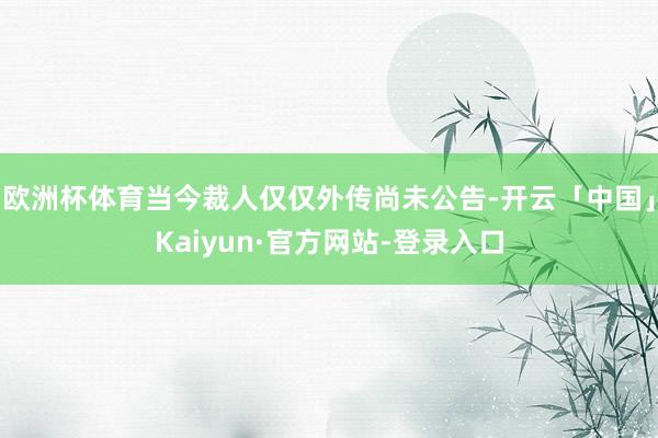 欧洲杯体育当今裁人仅仅外传尚未公告-开云「中国」Kaiyun·官方网站-登录入口