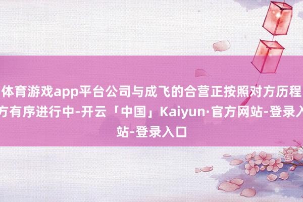 体育游戏app平台公司与成飞的合营正按照对方历程平方有序进行中-开云「中国」Kaiyun·官方网站-登录入口