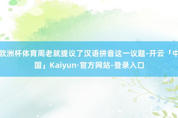 欧洲杯体育周老就提议了汉语拼音这一议题-开云「中国」Kaiyun·官方网站-登录入口
