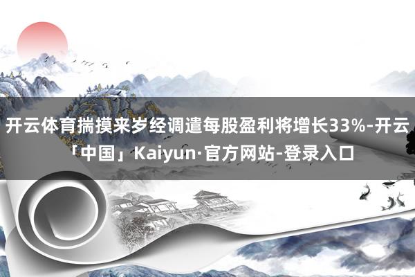 开云体育揣摸来岁经调遣每股盈利将增长33%-开云「中国」Kaiyun·官方网站-登录入口