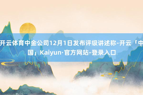 开云体育中金公司12月1日发布评级讲述称-开云「中国」Kaiyun·官方网站-登录入口