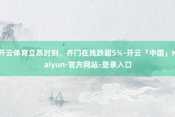 开云体育立昂时刻、齐门在线跌超5%-开云「中国」Kaiyun·官方网站-登录入口