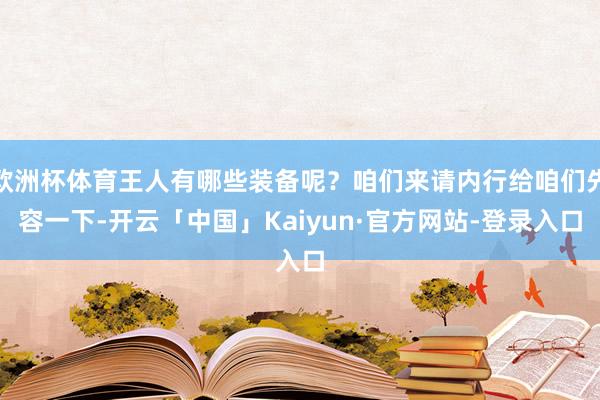欧洲杯体育王人有哪些装备呢？咱们来请内行给咱们先容一下-开云「中国」Kaiyun·官方网站-登录入口