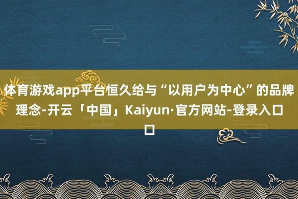 体育游戏app平台恒久给与“以用户为中心”的品牌理念-开云「中国」Kaiyun·官方网站-登录入口
