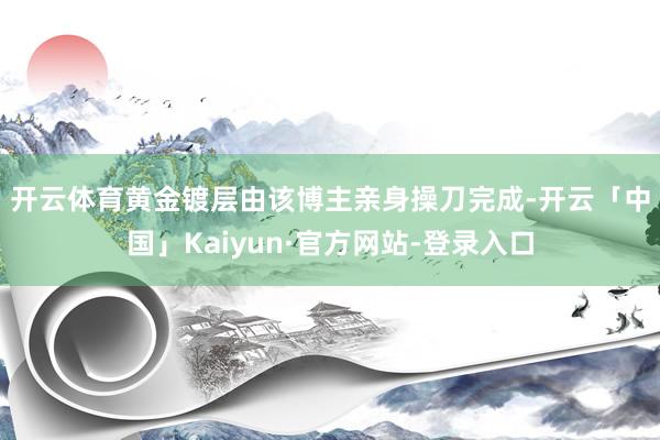 开云体育　　黄金镀层由该博主亲身操刀完成-开云「中国」Kaiyun·官方网站-登录入口