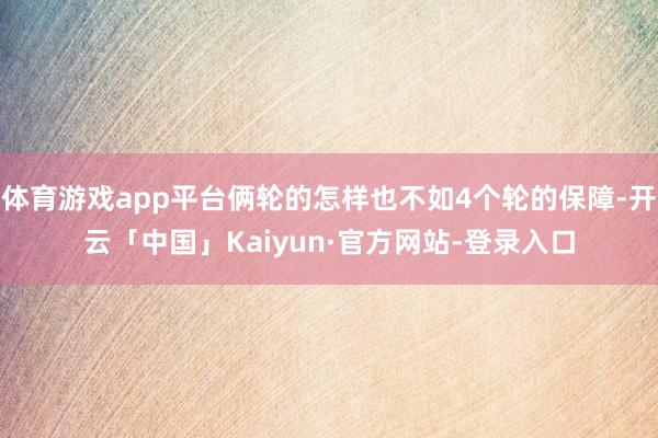 体育游戏app平台俩轮的怎样也不如4个轮的保障-开云「中国」Kaiyun·官方网站-登录入口