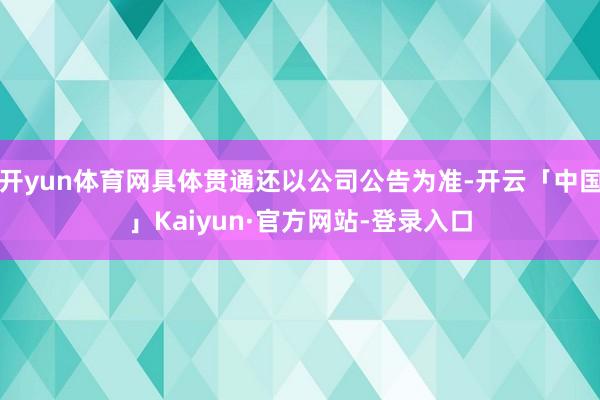 开yun体育网具体贯通还以公司公告为准-开云「中国」Kaiyun·官方网站-登录入口